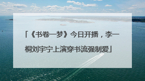 《书卷一梦》今日开播，李一桐刘宇宁上演穿书流强制爱