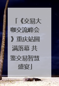 《交易大咖交流峰会》重庆站圆满落幕 共鉴交易智慧盛宴