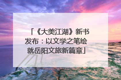 《大美江湖》新书发布：以文学之笔绘就岳阳文旅新篇章
