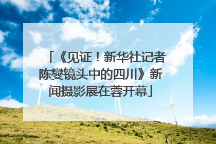《见证！新华社记者陈燮镜头中的四川》新闻摄影展在蓉开幕