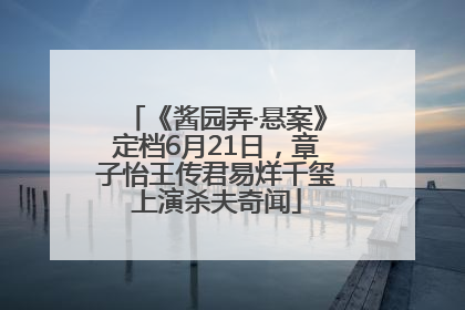 《酱园弄·悬案》定档6月21日，章子怡王传君易烊千玺上演杀夫奇闻