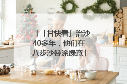 「甘快看」治沙40多年，他们在八步沙叠涂绿意