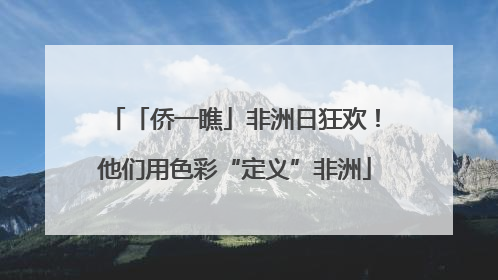 「侨一瞧」非洲日狂欢！他们用色彩“定义”非洲