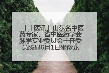「医讯」山东名中医药专家、省中医药学会脉学专业委员会主任委员滕晶6月1日坐诊龙口市中医医院
