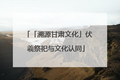 「溯源甘肃文化」伏羲祭祀与文化认同