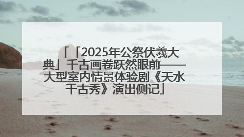 「2025年公祭伏羲大典」千古画卷跃然眼前——大型室内情景体验剧《天水千古秀》演出侧记