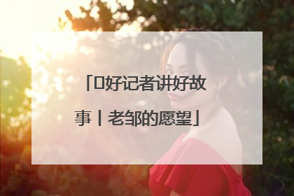  好记者讲好故事丨老邹的愿望