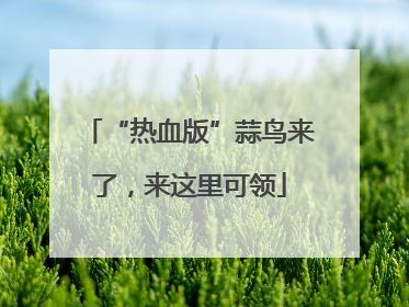 “热血版”蒜鸟来了，来这里可领