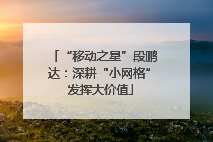 “移动之星”段鹏达：深耕“小网格” 发挥大价值