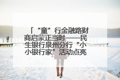 “童”行金融路财商启蒙正当时——民生银行泉州分行“小小银行家”活动点亮少年金融第一课