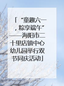 “童趣六一，粽享端午”——海阳市二十里店镇中心幼儿园举行双节同庆活动