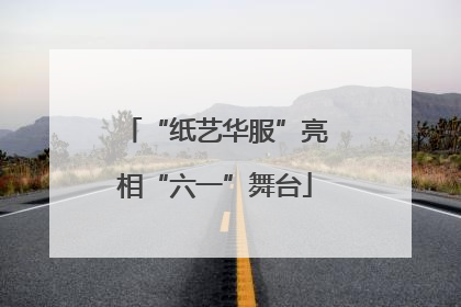 “纸艺华服”亮相“六一”舞台