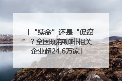 “续命”还是“促癌”？全国现存咖啡相关企业超24.6万家
