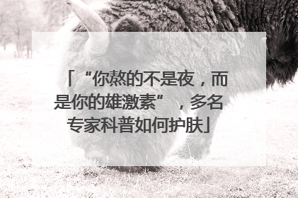 “你熬的不是夜，而是你的雄激素”，多名专家科普如何护肤
