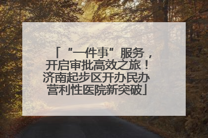 “一件事”服务，开启审批高效之旅！济南起步区开办民办营利性医院新突破
