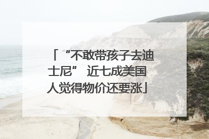 “不敢带孩子去迪士尼” 近七成美国人觉得物价还要涨
