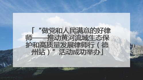 “做党和人民满意的好律师——推动黄河流域生态保护和高质量发展律师行（德州站）”活动成功举办
