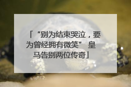 “别为结束哭泣，要为曾经拥有微笑” 皇马告别两位传奇