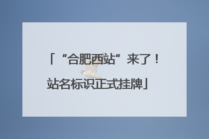 “合肥西站”来了！站名标识正式挂牌