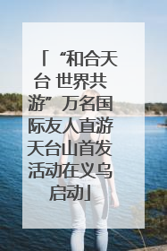 “和合天台 世界共游”万名国际友人直游天台山首发活动在义乌启动