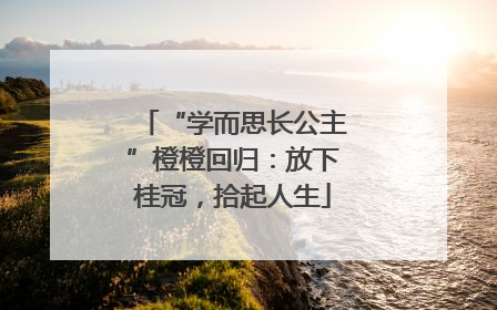 “学而思长公主”橙橙回归：放下桂冠，拾起人生