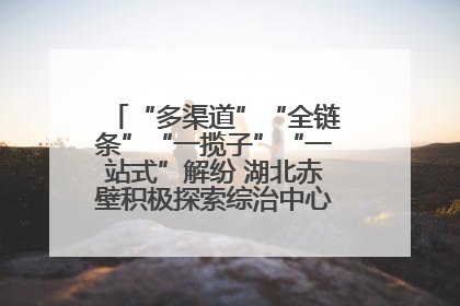 “多渠道”“全链条”“一揽子”“一站式”解纷 湖北赤壁积极探索综治中心规范化建设新路子