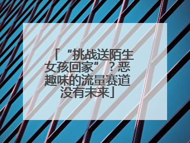 “挑战送陌生女孩回家”？恶趣味的流量赛道没有未来