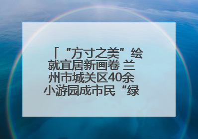 “方寸之美”绘就宜居新画卷 兰州市城关区40余小游园成市民“绿色福利”打卡地