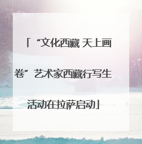 “文化西藏 天上画卷”艺术家西藏行写生活动在拉萨启动