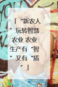 “新农人”玩转智慧农业 农业生产有“智”又有“质”