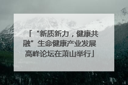 “新质新力，健康共融”生命健康产业发展高峰论坛在萧山举行