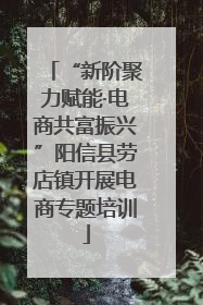 “新阶聚力赋能·电商共富振兴”阳信县劳店镇开展电商专题培训