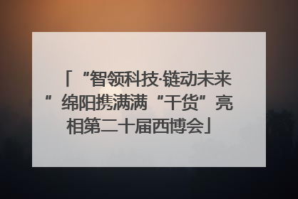 “智领科技·链动未来”绵阳携满满“干货”亮相第二十届西博会