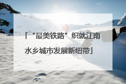 “最美铁路”织就江南水乡城市发展新纽带