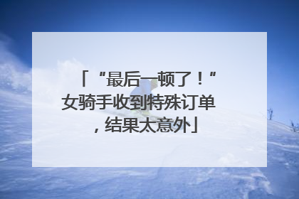 “最后一顿了！”女骑手收到特殊订单，结果太意外