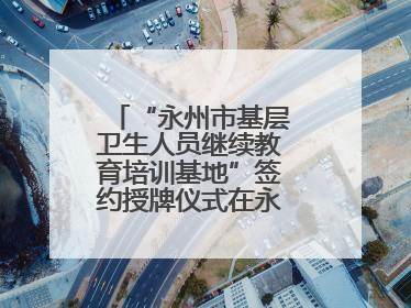 “永州市基层卫生人员继续教育培训基地”签约授牌仪式在永州职院举行