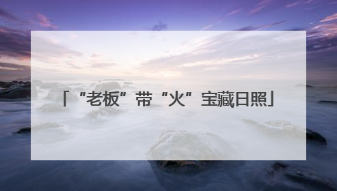 “老板”带“火”宝藏日照