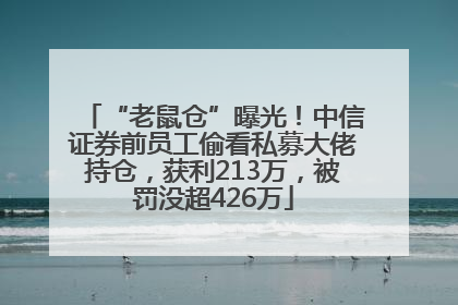 “老鼠仓”曝光！中信证券前员工偷看私募大佬持仓，获利213万，被罚没超426万