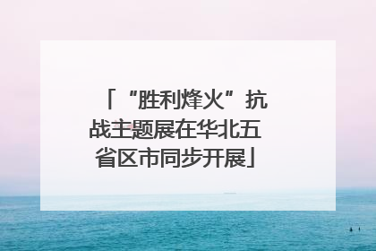 “胜利烽火”抗战主题展在华北五省区市同步开展
