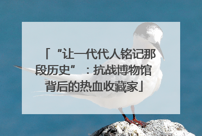 “让一代代人铭记那段历史”：抗战博物馆背后的热血收藏家
