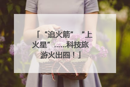 “追火箭”“上火星”……科技旅游火出圈！