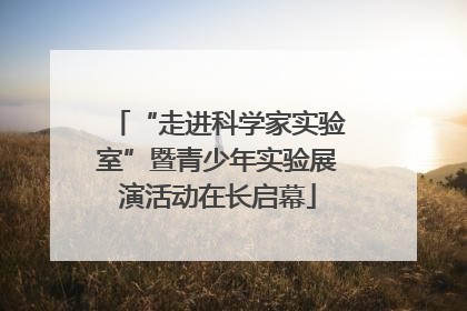 “走进科学家实验室”暨青少年实验展演活动在长启幕