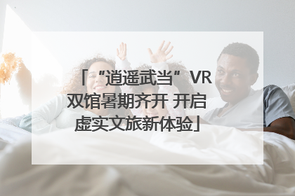 “逍遥武当”VR双馆暑期齐开 开启虚实文旅新体验