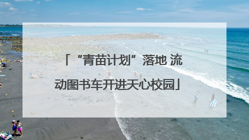 “青苗计划”落地 流动图书车开进天心校园