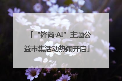 “锋尚·AI”主题公益市集活动热闹开启