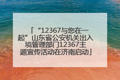 “12367与您在一起”山东省公安机关出入境管理部门12367主题宣传活动在济南启动