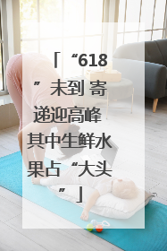 “618”未到 寄递迎高峰 其中生鲜水果占“大头”