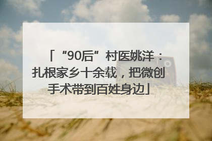 “90后”村医姚洋：扎根家乡十余载，把微创手术带到百姓身边