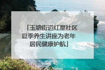 玉塘街道红星社区夏季养生讲座为老年居民健康护航