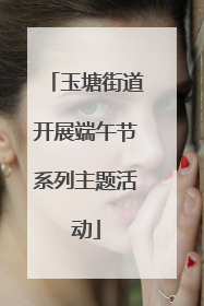 玉塘街道开展端午节系列主题活动